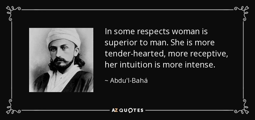 En algunos aspectos, la mujer es superior al hombre. Tiene un corazón más tierno, es más receptiva, su intuición es más intensa. - Abdu'l-Bahá