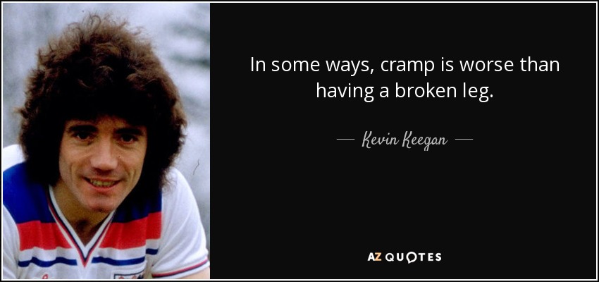 In some ways, cramp is worse than having a broken leg. - Kevin Keegan