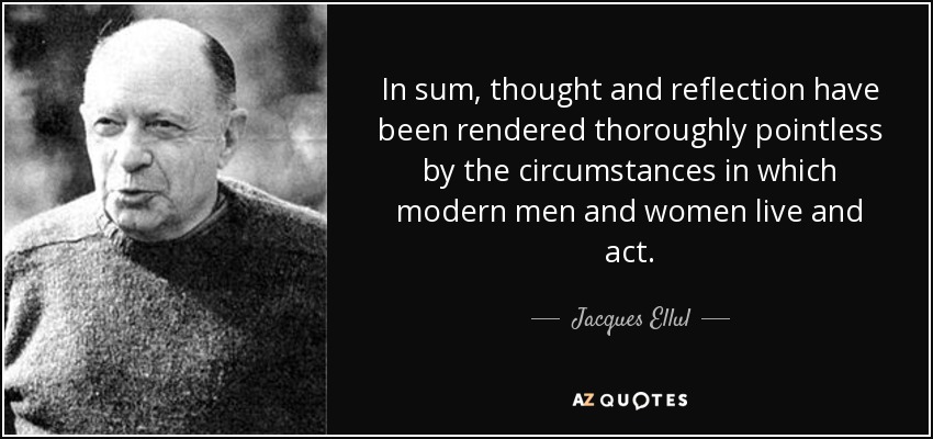 En resumen, las circunstancias en las que viven y actúan los hombres y mujeres modernos han vuelto completamente inútiles el pensamiento y la reflexión. - Jacques Ellul