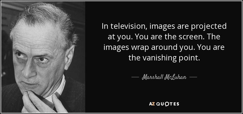 In television, images are projected at you. You are the screen. The images wrap around you. You are the vanishing point. - Marshall McLuhan