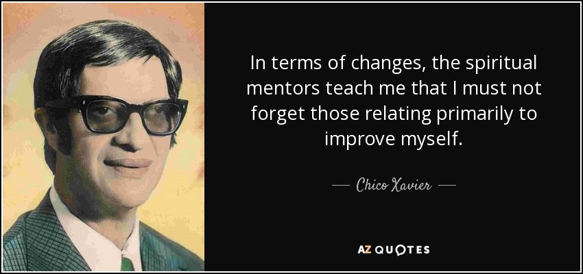 In terms of changes, the spiritual mentors teach me that I must not forget those relating primarily to improve myself. - Chico Xavier