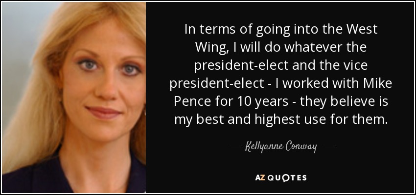 In terms of going into the West Wing, I will do whatever the president-elect and the vice president-elect - I worked with Mike Pence for 10 years - they believe is my best and highest use for them. - Kellyanne Conway