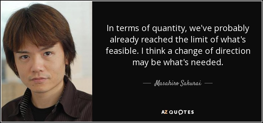 In terms of quantity, we've probably already reached the limit of what's feasible. I think a change of direction may be what's needed. - Masahiro Sakurai