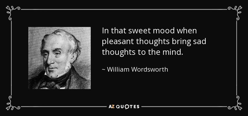 In that sweet mood when pleasant thoughts bring sad thoughts to the mind. - William Wordsworth