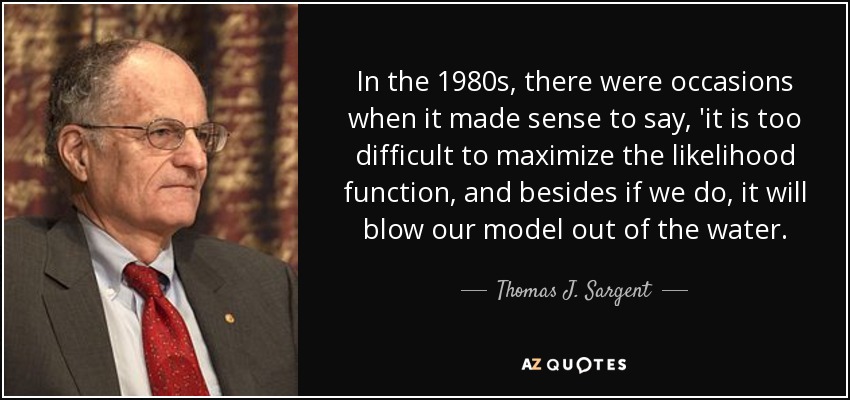 En los años ochenta, había ocasiones en las que tenía sentido decir: 'es demasiado difícil maximizar la función de verosimilitud y, además, si lo hacemos, hará saltar por los aires nuestro modelo'". - Thomas J. Sargent