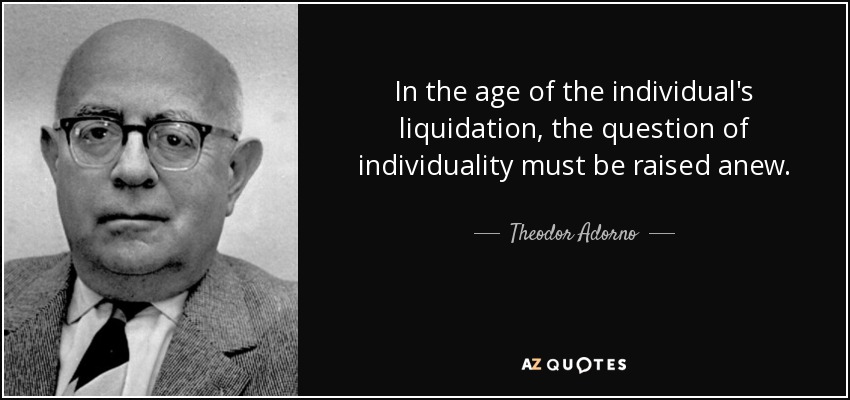 En la era de la liquidación del individuo, la cuestión de la individualidad debe plantearse de nuevo. - Theodor Adorno