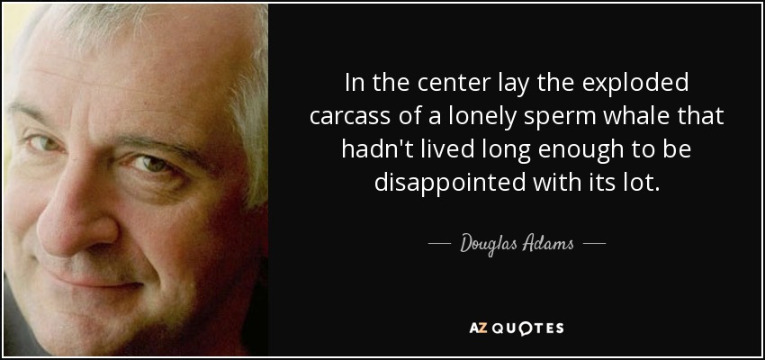 En el centro yacía el cadáver reventado de un cachalote solitario que no había vivido lo suficiente como para sentirse decepcionado con su suerte. - Douglas Adams