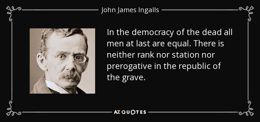 In the democracy of the dead all men at last are equal. There is neither rank nor station nor prerogative in the republic of the grave. - John James Ingalls