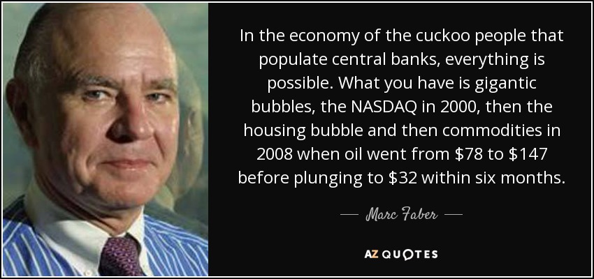 In the economy of the cuckoo people that populate central banks, everything is possible. What you have is gigantic bubbles, the NASDAQ in 2000, then the housing bubble and then commodities in 2008 when oil went from $78 to $147 before plunging to $32 within six months. - Marc Faber