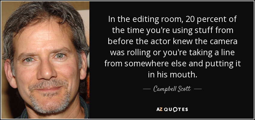 En la sala de montaje, el 20 por ciento de las veces utilizas material de antes de que el actor supiera que la cámara estaba rodando o coges una frase de otra parte y la pones en su boca. - Campbell Scott