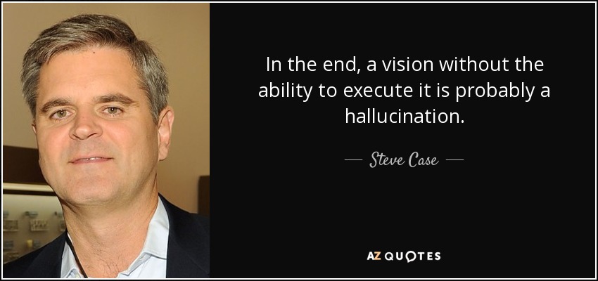 In the end, a vision without the ability to execute it is probably a hallucination. - Steve Case