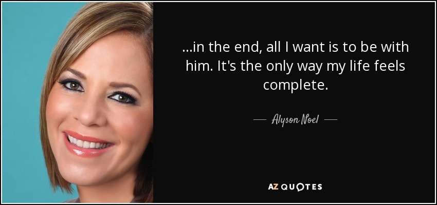 ...in the end, all I want is to be with him. It's the only way my life feels complete. - Alyson Noel