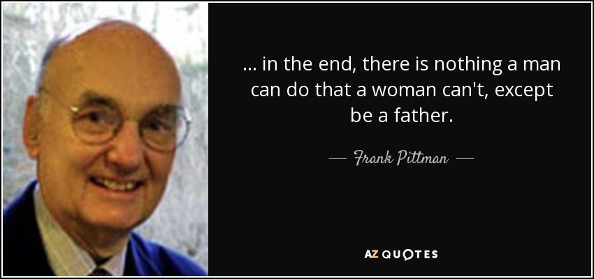 . . . in the end, there is nothing a man can do that a woman can't, except be a father. - Frank Pittman