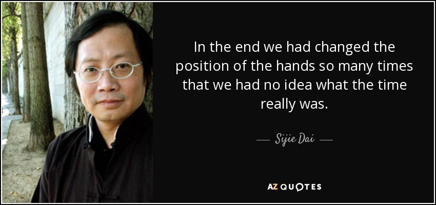 In the end we had changed the position of the hands so many times that we had no idea what the time really was. - Sijie Dai