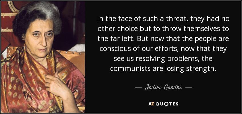 In the face of such a threat, they had no other choice but to throw themselves to the far left. But now that the people are conscious of our efforts, now that they see us resolving problems, the communists are losing strength. - Indira Gandhi