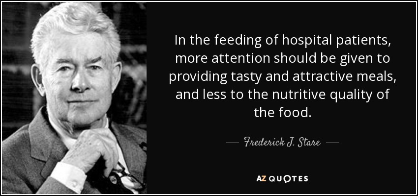 In the feeding of hospital patients, more attention should be given to providing tasty and attractive meals, and less to the nutritive quality of the food. - Frederick J. Stare