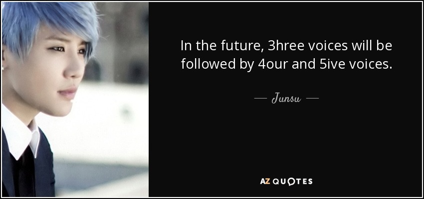 In the future, 3hree voices will be followed by 4our and 5ive voices. - Junsu