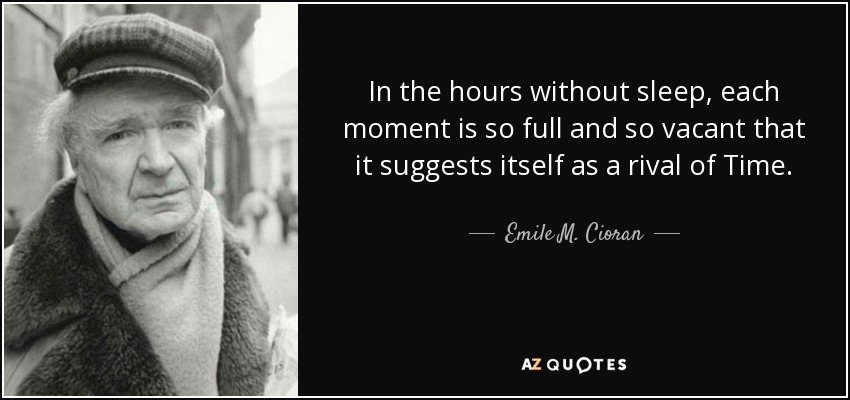 In the hours without sleep, each moment is so full and so vacant that it suggests itself as a rival of Time. - Emile M. Cioran