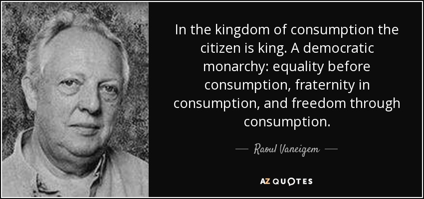 In the kingdom of consumption the citizen is king. A democratic monarchy: equality before consumption, fraternity in consumption, and freedom through consumption. - Raoul Vaneigem