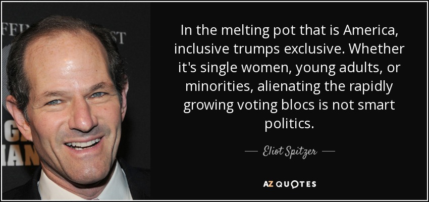 In the melting pot that is America, inclusive trumps exclusive. Whether it's single women, young adults, or minorities, alienating the rapidly growing voting blocs is not smart politics. - Eliot Spitzer