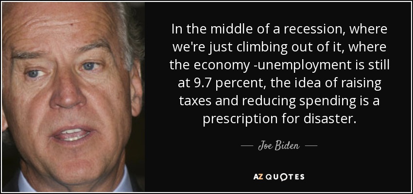 In the middle of a recession, where we're just climbing out of it, where the economy -unemployment is still at 9.7 percent, the idea of raising taxes and reducing spending is a prescription for disaster. - Joe Biden