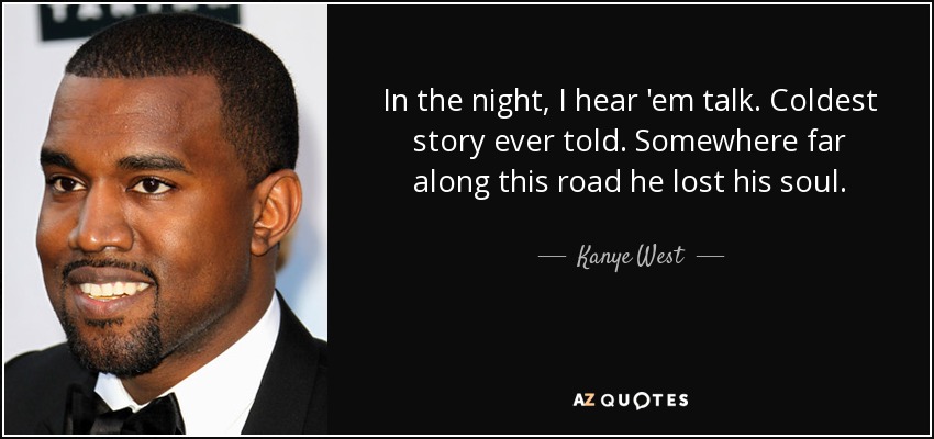 In the night, I hear 'em talk. Coldest story ever told. Somewhere far along this road he lost his soul. - Kanye West