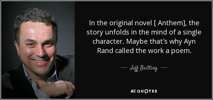 In the original novel [ Anthem], the story unfolds in the mind of a single character. Maybe that's why Ayn Rand called the work a poem. - Jeff Britting