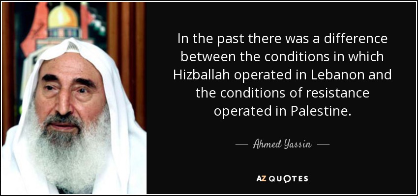 In the past there was a difference between the conditions in which Hizballah operated in Lebanon and the conditions of resistance operated in Palestine. - Ahmed Yassin