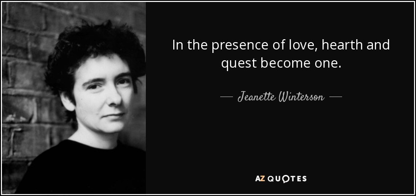 In the presence of love, hearth and quest become one. - Jeanette Winterson