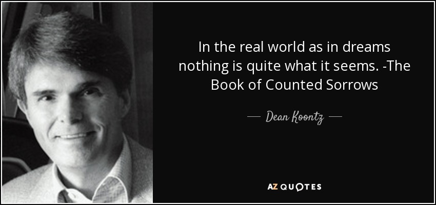 In the real world as in dreams nothing is quite what it seems. -The Book of Counted Sorrows - Dean Koontz