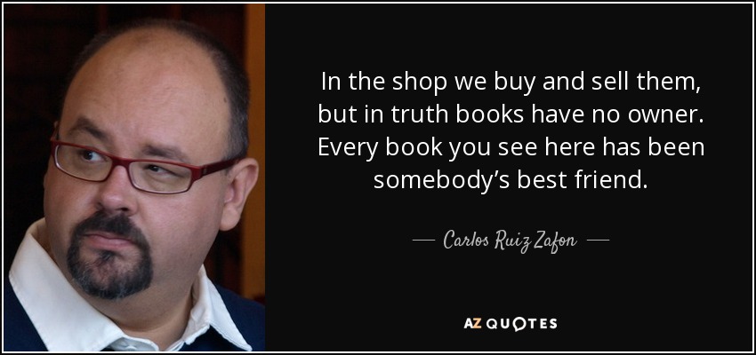 In the shop we buy and sell them, but in truth books have no owner. Every book you see here has been somebody’s best friend. - Carlos Ruiz Zafon