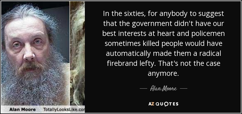 En los años sesenta, si alguien sugería que el gobierno no velaba por nuestros intereses y que los policías a veces mataban a gente, se convertía automáticamente en un izquierdista radical. Ahora ya no es así. - Alan Moore