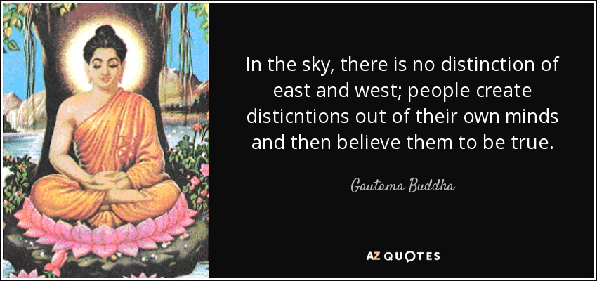 En el cielo, no hay distinción entre este y oeste; la gente crea disticnciones a partir de sus propias mentes y luego las cree verdaderas. - Buda Gautama