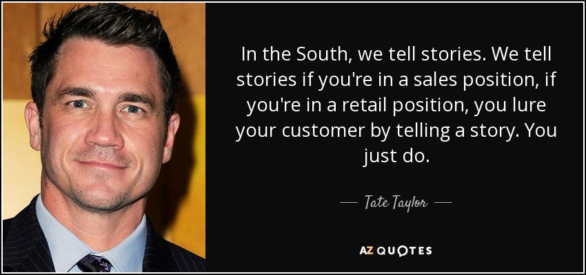 In the South, we tell stories. We tell stories if you're in a sales position, if you're in a retail position, you lure your customer by telling a story. You just do. - Tate Taylor