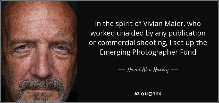 In the spirit of Vivian Maier, who worked unaided by any publication or commercial shooting, I set up the Emerging Photographer Fund - David Alan Harvey