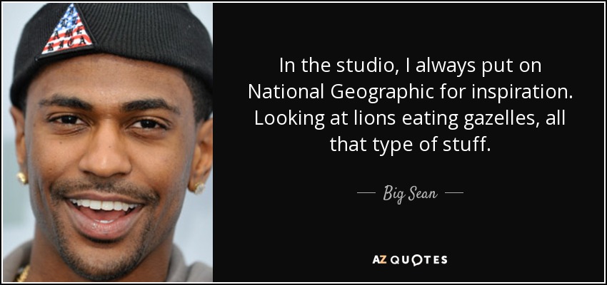 En el estudio, siempre pongo National Geographic para inspirarme. Veo leones comiendo gacelas y todo ese tipo de cosas. - Big Sean