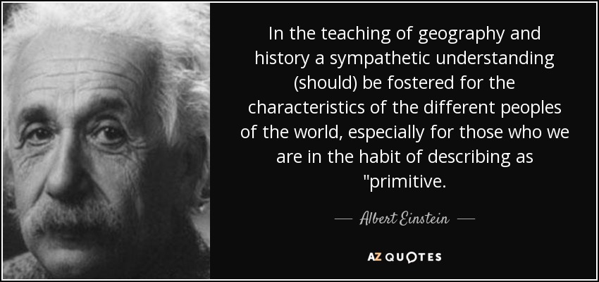 In the teaching of geography and history a sympathetic understanding (should) be fostered for the characteristics of the different peoples of the world, especially for those who we are in the habit of describing as 