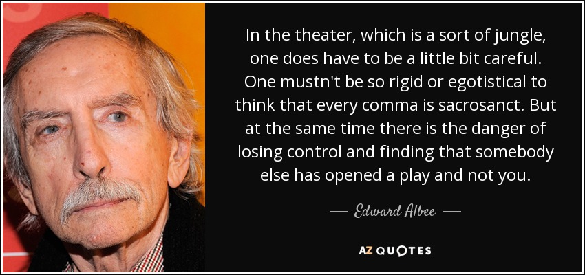 En el teatro, que es una especie de jungla, hay que tener un poco de cuidado. No hay que ser tan rígido o egoísta como para pensar que cada coma es sacrosanta. Pero al mismo tiempo existe el peligro de perder el control y descubrir que ha sido otro el que ha estrenado una obra y no tú. - Edward Albee