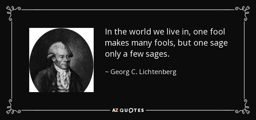 In the world we live in, one fool makes many fools, but one sage only a few sages. - Georg C. Lichtenberg