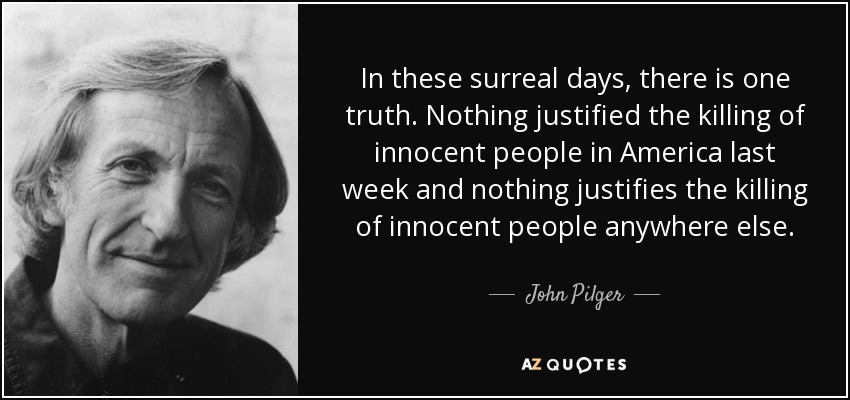 In these surreal days, there is one truth. Nothing justified the killing of innocent people in America last week and nothing justifies the killing of innocent people anywhere else. - John Pilger