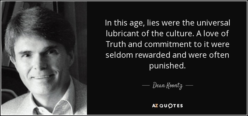 In this age, lies were the universal lubricant of the culture. A love of Truth and commitment to it were seldom rewarded and were often punished. - Dean Koontz