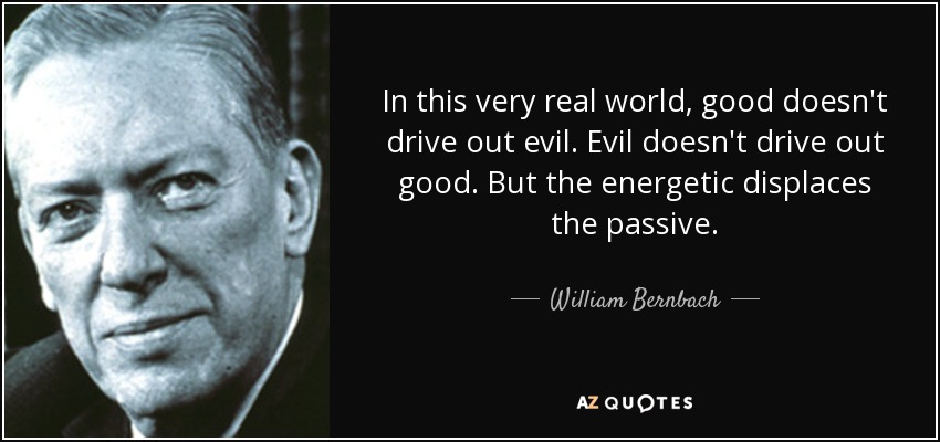 In this very real world, good doesn't drive out evil. Evil doesn't drive out good. But the energetic displaces the passive. - William Bernbach