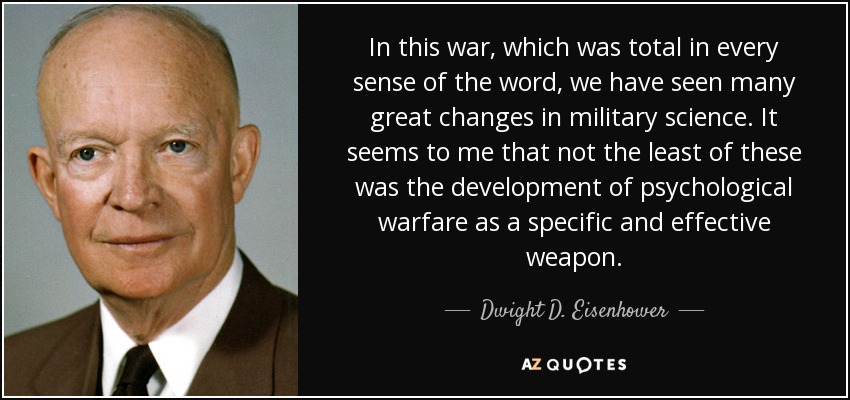 In this war, which was total in every sense of the word, we have seen many great changes in military science. It seems to me that not the least of these was the development of psychological warfare as a specific and effective weapon. - Dwight D. Eisenhower