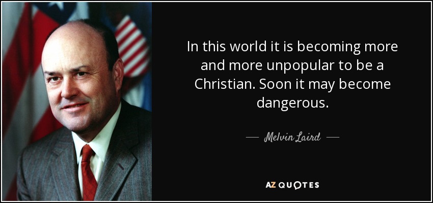 In this world it is becoming more and more unpopular to be a Christian. Soon it may become dangerous. - Melvin Laird