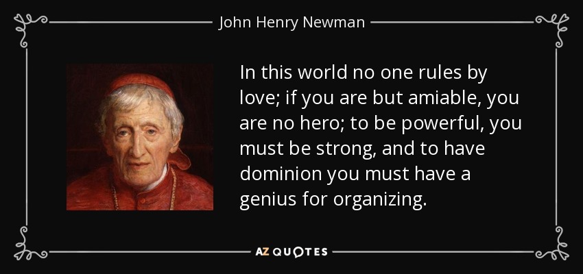 En este mundo nadie gobierna por amor; si no eres más que amable, no eres un héroe; para ser poderoso, debes ser fuerte, y para tener dominio debes tener genio para organizar. - John Henry Newman