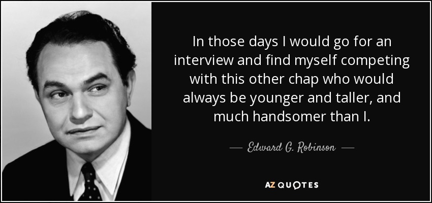 In those days I would go for an interview and find myself competing with this other chap who would always be younger and taller, and much handsomer than I. - Edward G. Robinson