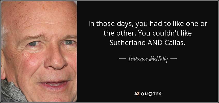 In those days, you had to like one or the other. You couldn't like Sutherland AND Callas. - Terrence McNally