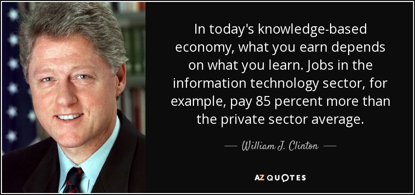 En la actual economía basada en el conocimiento, lo que se gana depende de lo que se aprende. Los empleos en el sector de las tecnologías de la información, por ejemplo, pagan un 85% más que la media del sector privado. - William J. Clinton