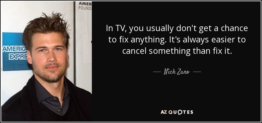 In TV, you usually don't get a chance to fix anything. It's always easier to cancel something than fix it. - Nick Zano