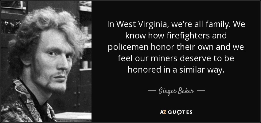 En Virginia Occidental, todos somos familia. Sabemos cómo los bomberos y los policías honran a los suyos y creemos que nuestros mineros merecen ser honrados de forma similar". - Ginger Baker